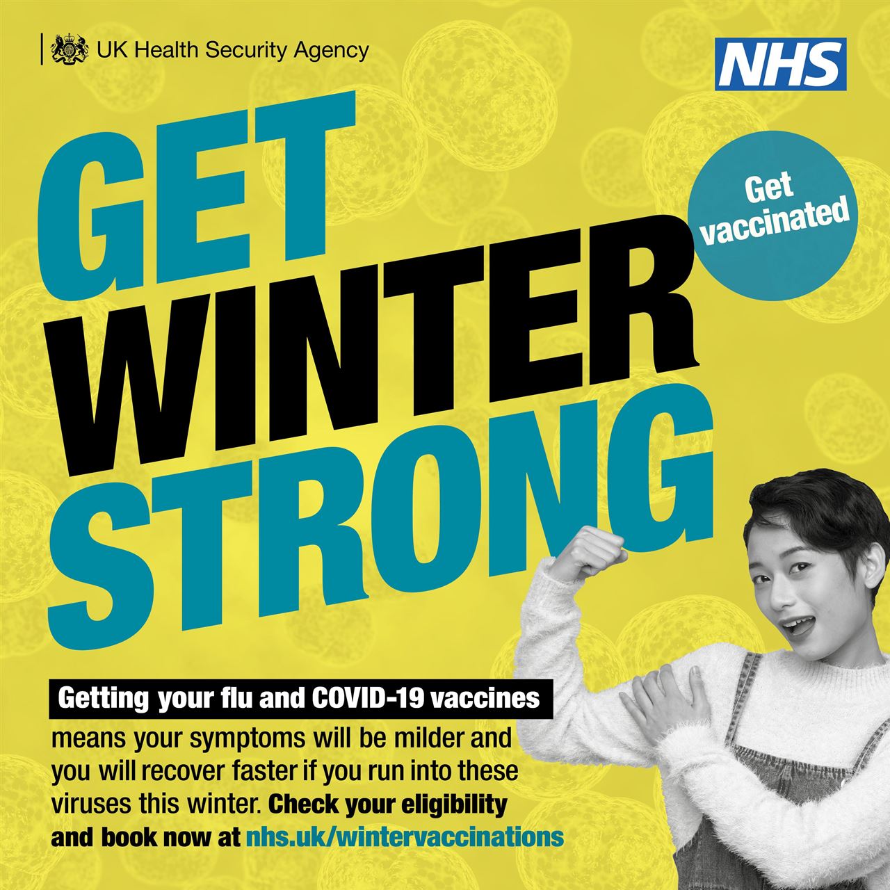 UK HSA and NHS logos and the words Get Winter Strong.  Getting your flu and covid 19 vaccines means your symptoms will be milder and you will recover faster if you run into these viruses this winter.  Check your eligibility and book now at nhs.uk/wintervaccinations